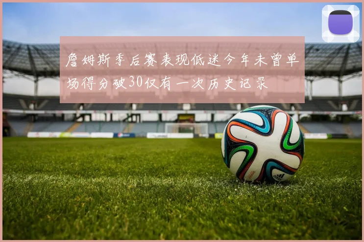 詹姆斯季后赛表现低迷今年未曾单场得分破30仅有一次历史记录