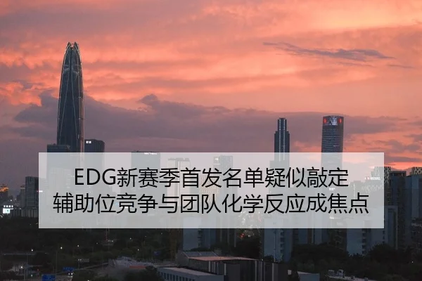 EDG新赛季首发名单疑似敲定 辅助位竞争与团队化学反应成焦点