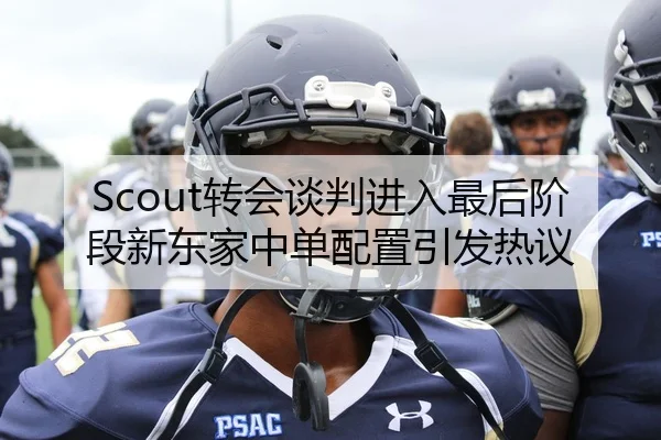 Scout转会谈判进入最后阶段新东家中单配置引发热议