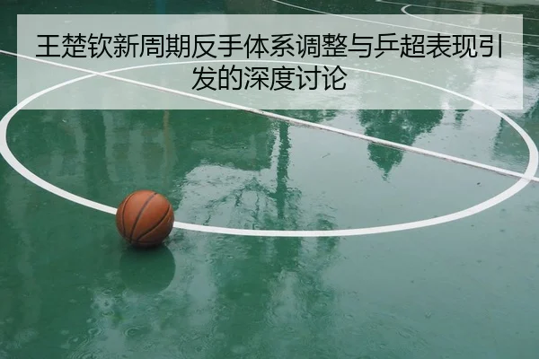 王楚钦新周期反手体系调整与乒超表现引发的深度讨论